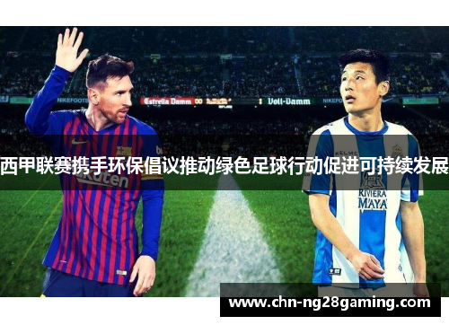 西甲联赛携手环保倡议推动绿色足球行动促进可持续发展