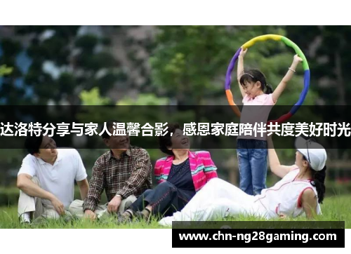 达洛特分享与家人温馨合影，感恩家庭陪伴共度美好时光