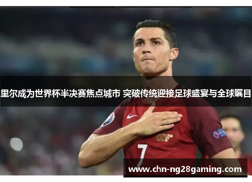 里尔成为世界杯半决赛焦点城市 突破传统迎接足球盛宴与全球瞩目