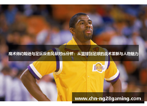 魔术师约翰逊与足坛反击风暴对比分析：从篮球到足球的战术革新与人物魅力