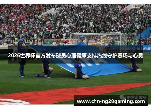 2026世界杯官方发布球员心理健康支持热线守护赛场与心灵 2026世界杯官方发布球员心理健康支持热线守护赛场与心灵