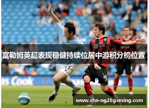 富勒姆英超表现稳健持续位居中游积分榜位置 