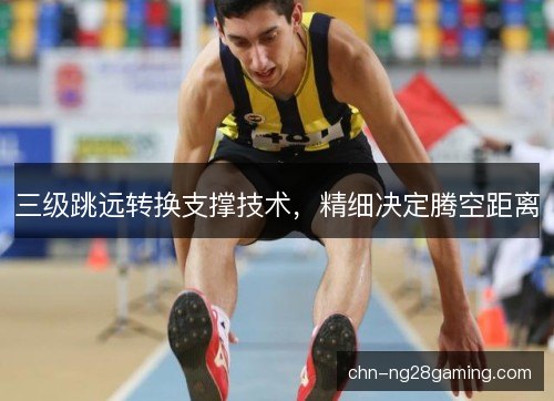 三级跳远转换支撑技术，精细决定腾空距离