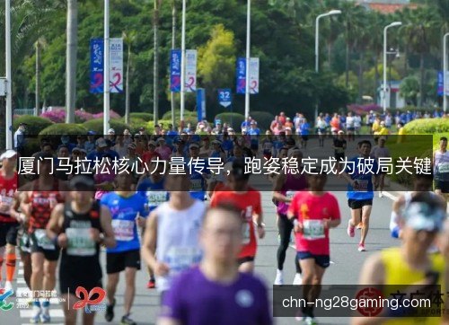 厦门马拉松核心力量传导，跑姿稳定成为破局关键