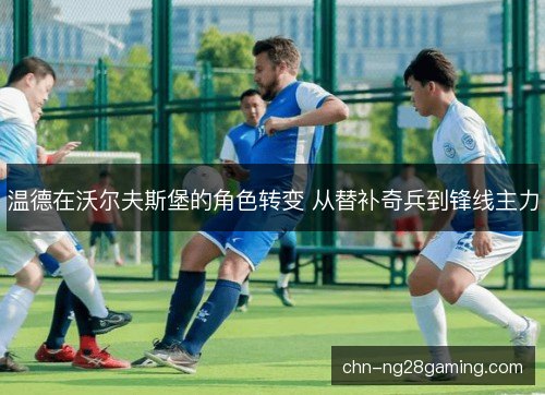 温德在沃尔夫斯堡的角色转变 从替补奇兵到锋线主力